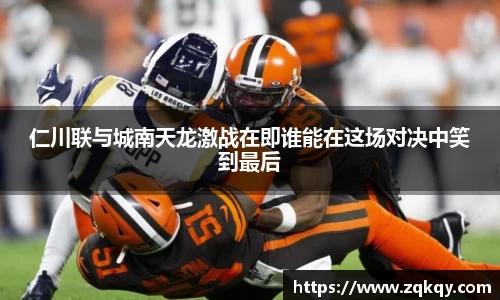 仁川联与城南天龙激战在即谁能在这场对决中笑到最后