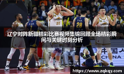 辽宁对阵新疆精彩比赛视频集锦回顾全场精彩瞬间与关键时刻分析